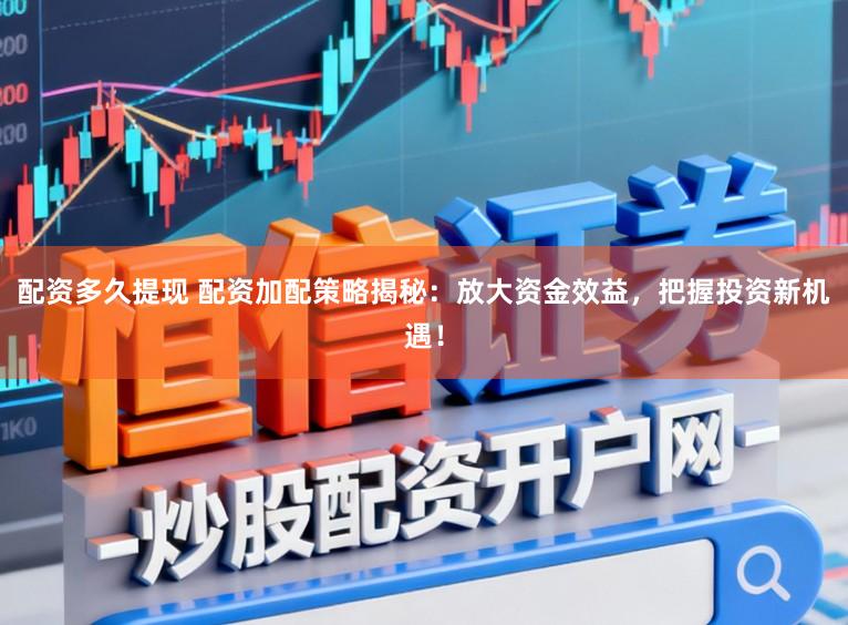 配资多久提现 配资加配策略揭秘：放大资金效益，把握投资新机遇！