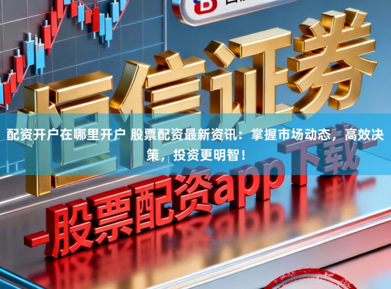 配资开户在哪里开户 股票配资最新资讯：掌握市场动态，高效决策，投资更明智！