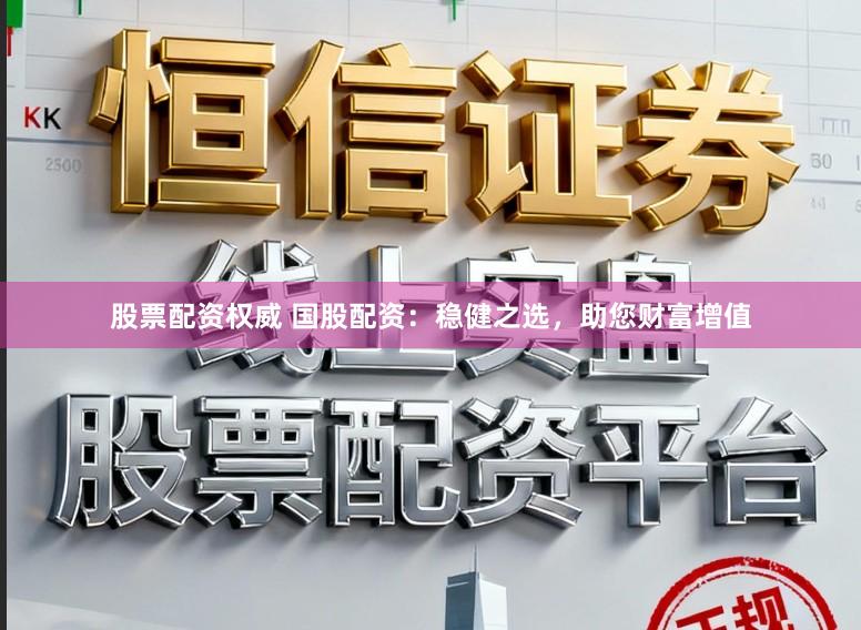 股票配资权威 国股配资:稳健之选,助您财富增值