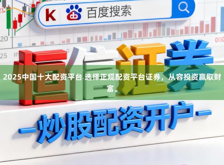 2025中国十大配资平台 选择正规配资平台证券，从容投资赢取财富。