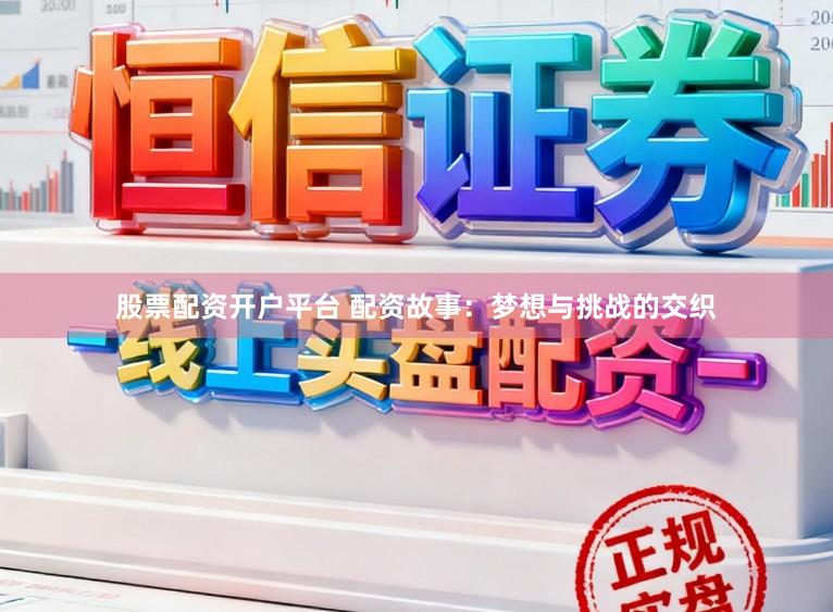 股票配资开户平台 配资故事：梦想与挑战的交织