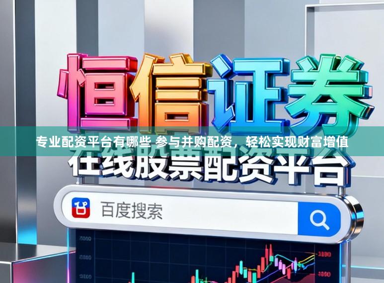 专业配资平台有哪些 参与并购配资，轻松实现财富增值