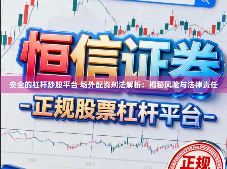 安全的杠杆炒股平台 场外配资刑法解析:揭秘风险与法律责任