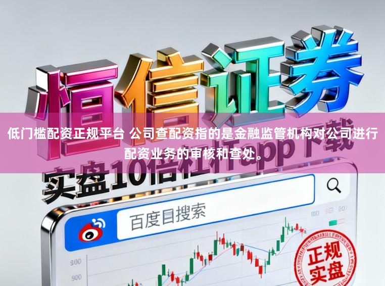 低门槛配资正规平台 公司查配资指的是金融监管机构对公司进行配资业务的审核和查处。