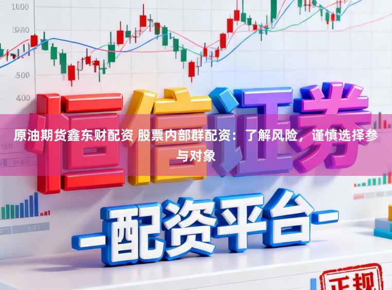 原油期货鑫东财配资 股票内部群配资：了解风险，谨慎选择参与对象