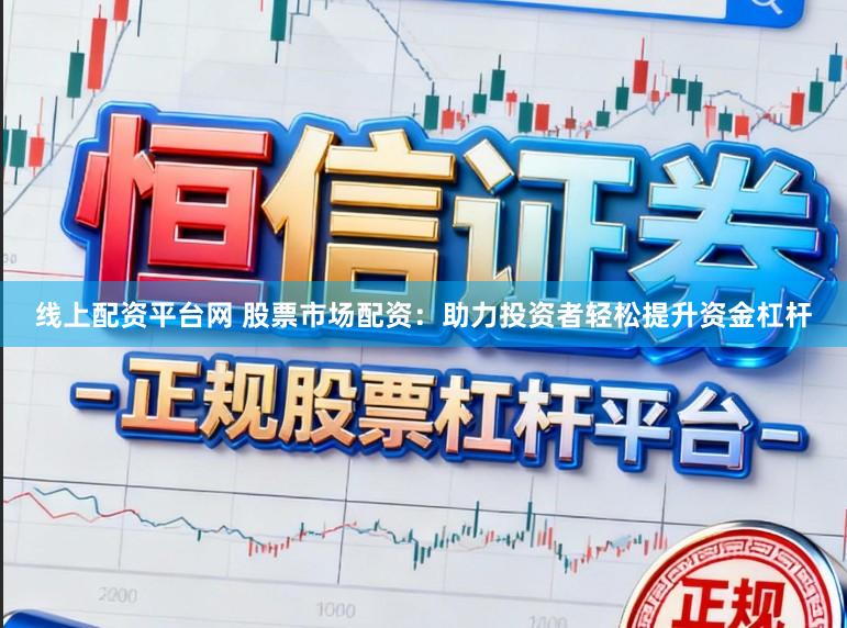 线上配资平台网 股票市场配资：助力投资者轻松提升资金杠杆