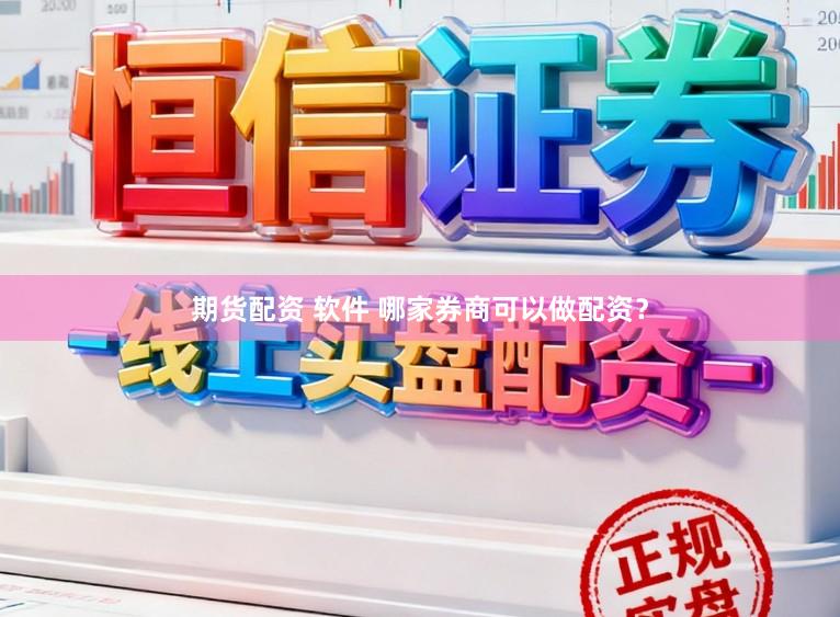 期货配资 软件 哪家券商可以做配资？