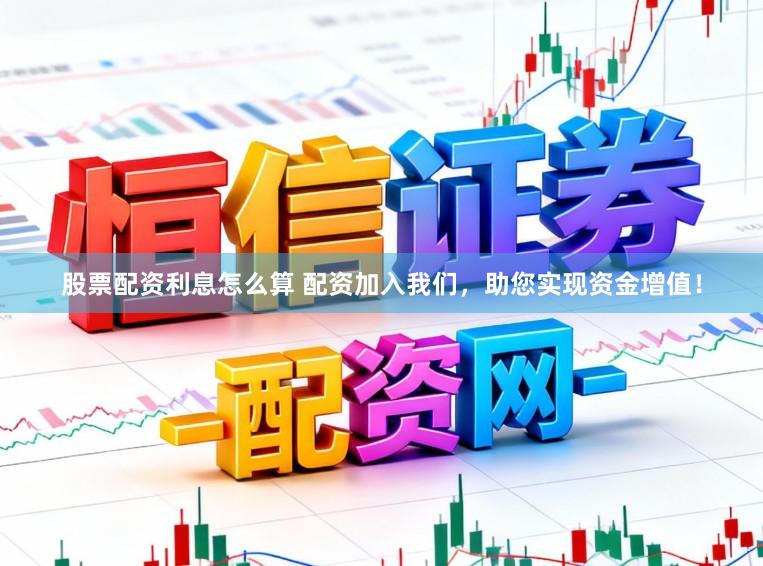 股票配资利息怎么算 配资加入我们，助您实现资金增值！