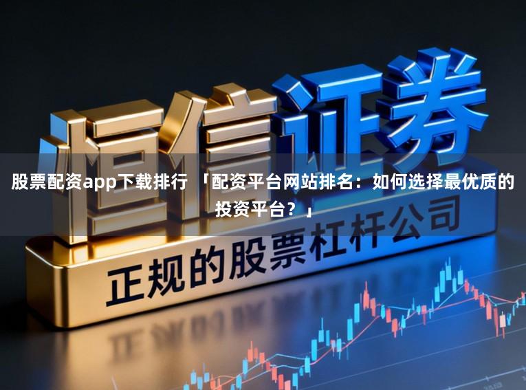 股票配资app下载排行 「配资平台网站排名：如何选择最优质的投资平台？」