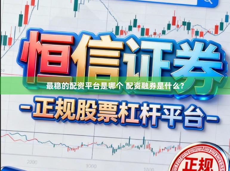 最稳的配资平台是哪个 配资融券是什么?