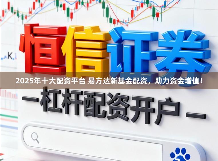 2025年十大配资平台 易方达新基金配资，助力资金增值！