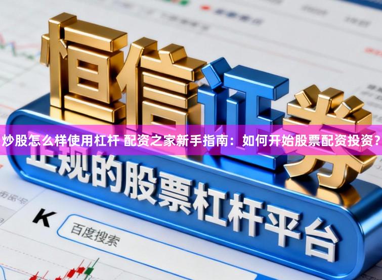 炒股怎么样使用杠杆 配资之家新手指南：如何开始股票配资投资？