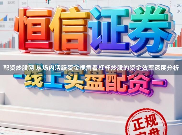 配资炒股网 从场内活跃资金视角看杠杆炒股的资金效率深度分析
