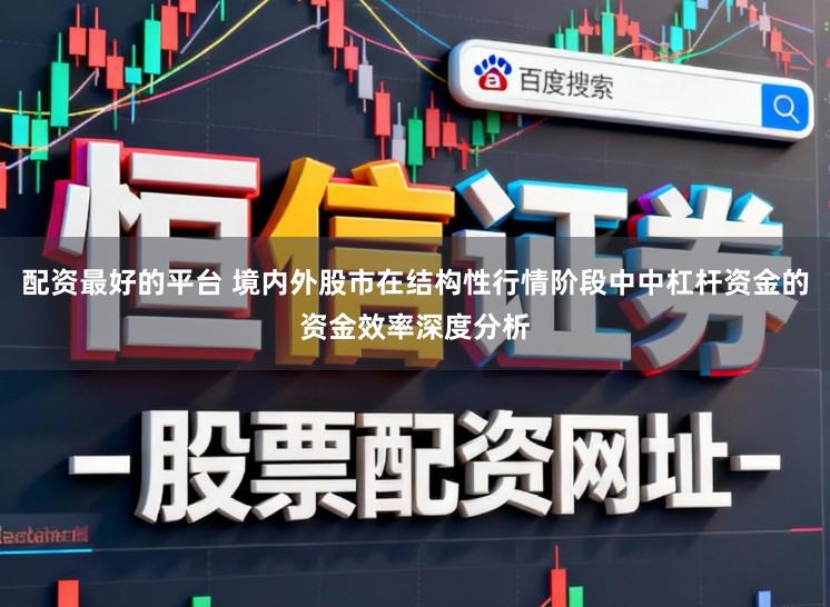 配资最好的平台 境内外股市在结构性行情阶段中中杠杆资金的资金效率深度分析