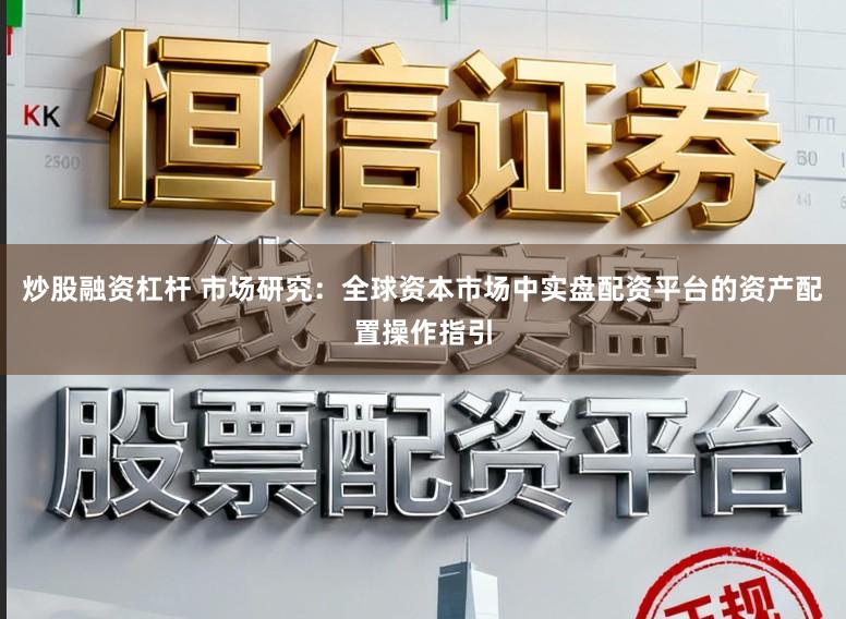 炒股融资杠杆 市场研究：全球资本市场中实盘配资平台的资产配置操作指引