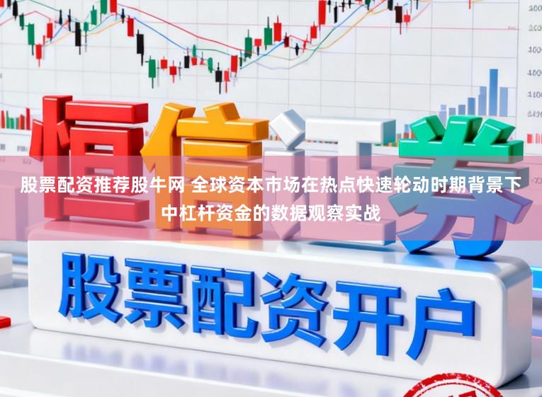 股票配资推荐股牛网 全球资本市场在热点快速轮动时期背景下中杠杆资金的数据观察实战