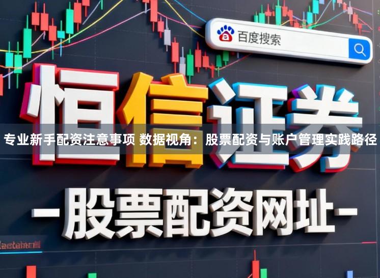 专业新手配资注意事项 数据视角：股票配资与账户管理实践路径