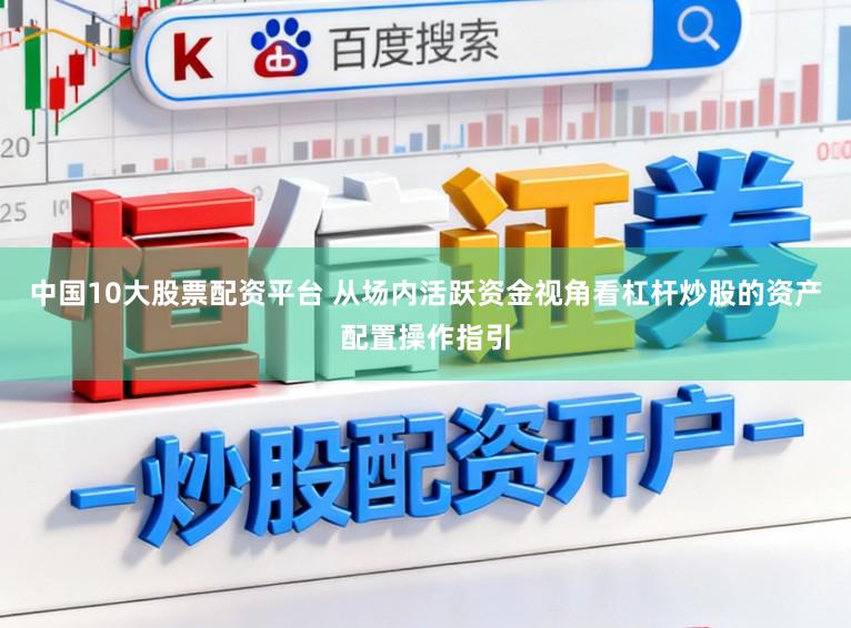 中国10大股票配资平台 从场内活跃资金视角看杠杆炒股的资产配置操作指引