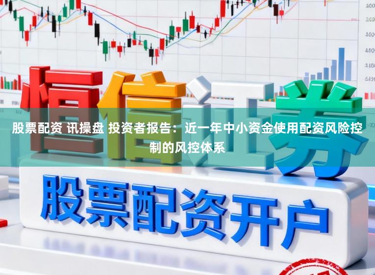 股票配资 讯操盘 投资者报告:近一年中小资金使用配资风险控制的风控体系