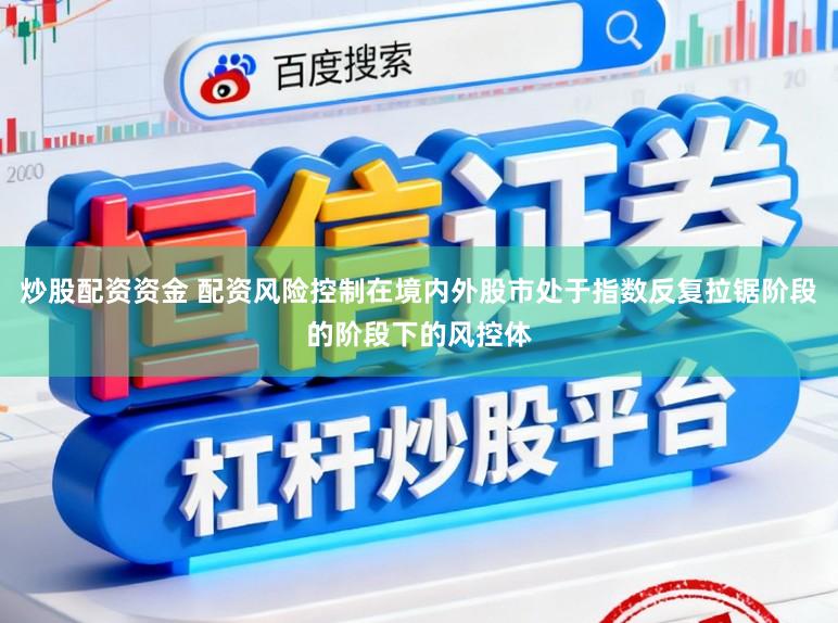 炒股配资资金 配资风险控制在境内外股市处于指数反复拉锯阶段的阶段下的风控体