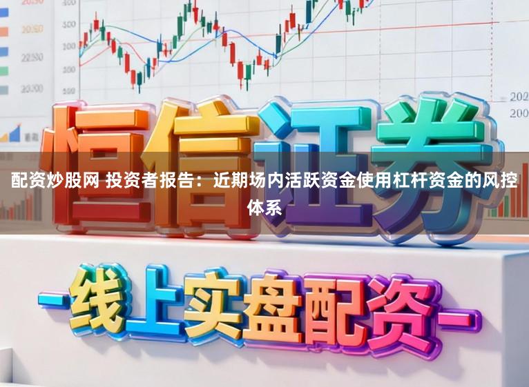 配资炒股网 投资者报告：近期场内活跃资金使用杠杆资金的风控体系