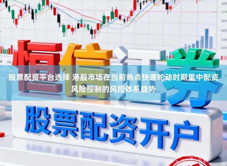 股票配资平台选择 港股市场在当前热点快速轮动时期里中配资风险控制的风控体系趋势