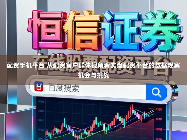 配资手机平台 从配资客户群体视角看实盘配资平台的数据观察机会与挑战