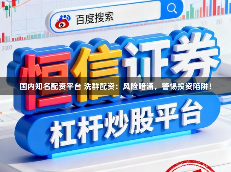 国内知名配资平台 洗群配资：风险暗涌，警惕投资陷阱！