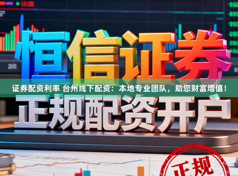 证券配资利率 台州线下配资：本地专业团队，助您财富增值！