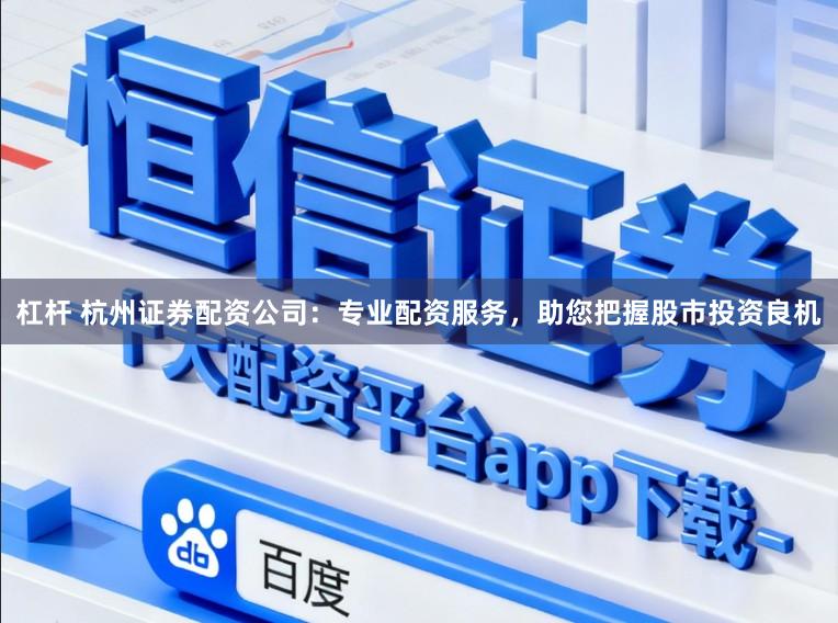 杠杆 杭州证券配资公司：专业配资服务，助您把握股市投资良机