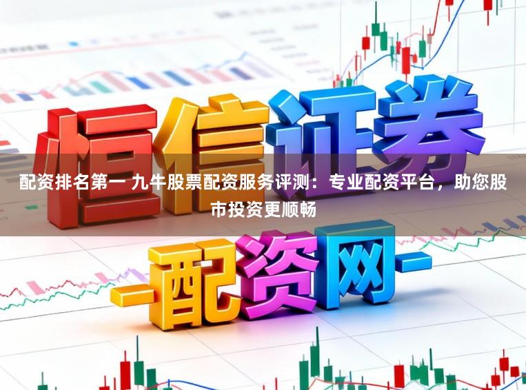配资排名第一 九牛股票配资服务评测：专业配资平台，助您股市投资更顺畅