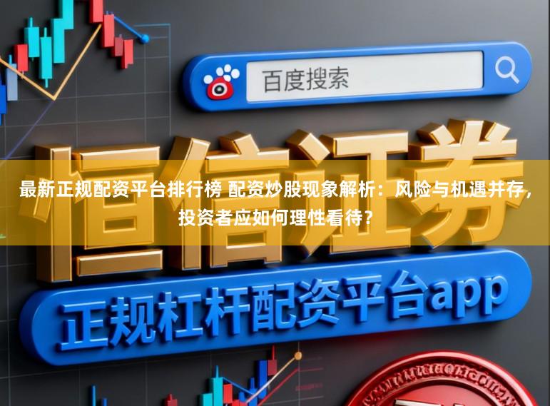 最新正规配资平台排行榜 配资炒股现象解析：风险与机遇并存，投资者应如何理性看待？