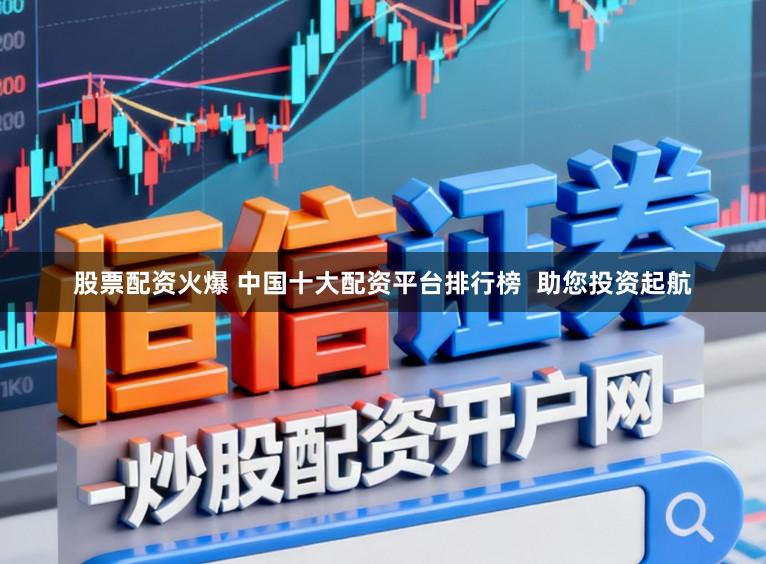股票配资火爆 中国十大配资平台排行榜  助您投资起航