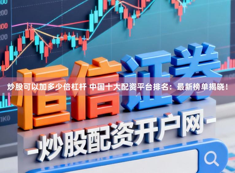 炒股可以加多少倍杠杆 中国十大配资平台排名：最新榜单揭晓！