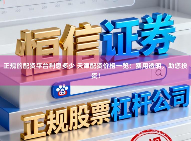 正规的配资平台利息多少 天津配资价格一览:费用透明,助您投资!