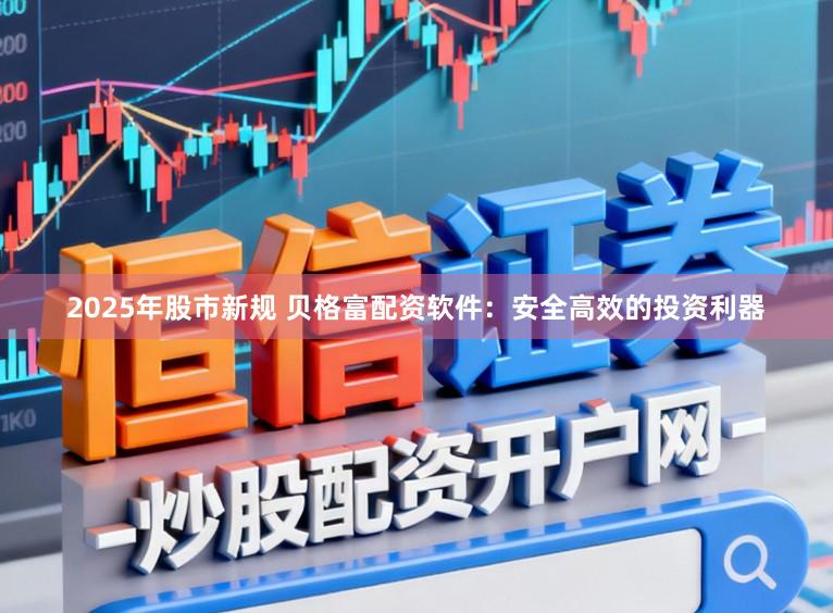 2025年股市新规 贝格富配资软件：安全高效的投资利器