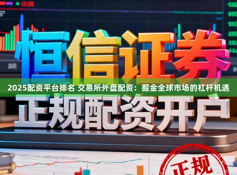 2025配资平台排名 交易所外盘配资：掘金全球市场的杠杆机遇