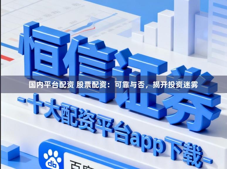 国内平台配资 股票配资：可靠与否，揭开投资迷雾